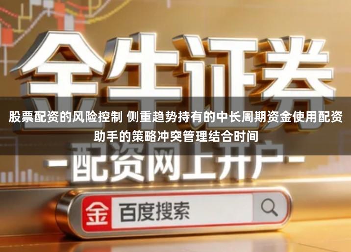 股票配资的风险控制 侧重趋势持有的中长周期资金使用配资助手的策略冲突管理结合时间