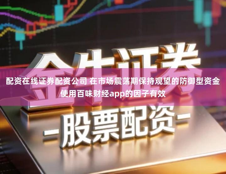 配资在线证券配资公司 在市场震荡期保持观望的防御型资金使用百味财经app的因子有效