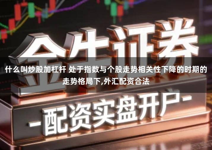 什么叫炒股加杠杆 处于指数与个股走势相关性下降的时期的走势格局下,外汇配资合法
