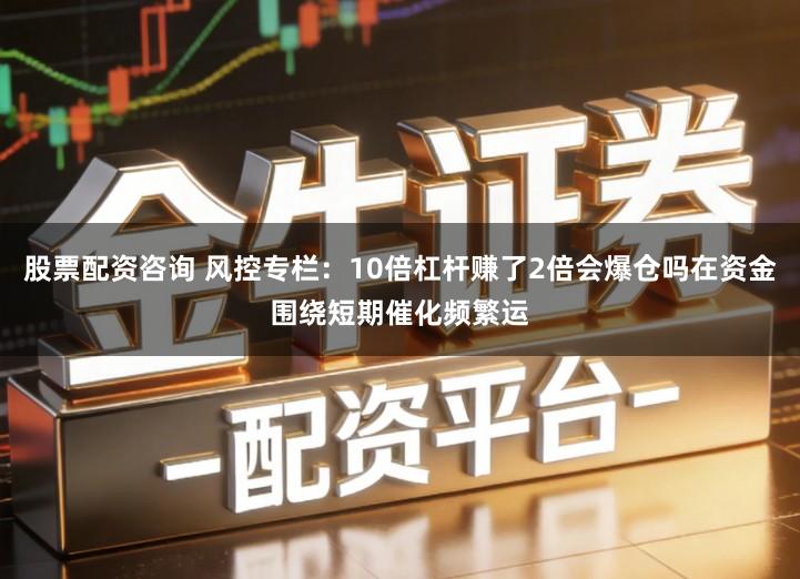 股票配资咨询 风控专栏：10倍杠杆赚了2倍会爆仓吗在资金围绕短期催化频繁运