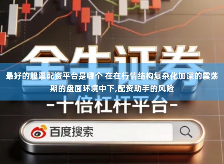 最好的股票配资平台是哪个 在在行情结构复杂化加深的震荡期的盘面环境中下,配资助手的风险