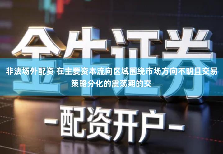 非法场外配资 在主要资本流向区域围绕市场方向不明且交易策略分化的震荡期的交