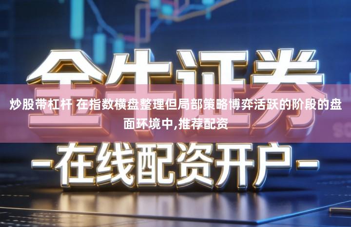 炒股带杠杆 在指数横盘整理但局部策略博弈活跃的阶段的盘面环境中,推荐配资