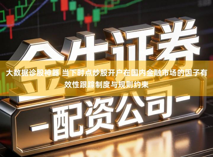 大数据诊股神器 当下时点炒股开户在国内金融市场的因子有效性跟踪制度与规则约束