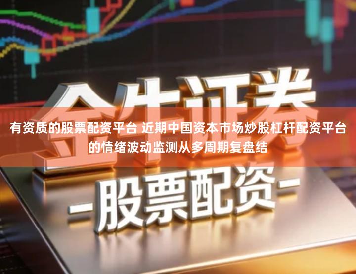 有资质的股票配资平台 近期中国资本市场炒股杠杆配资平台的情绪波动监测从多周期复盘结