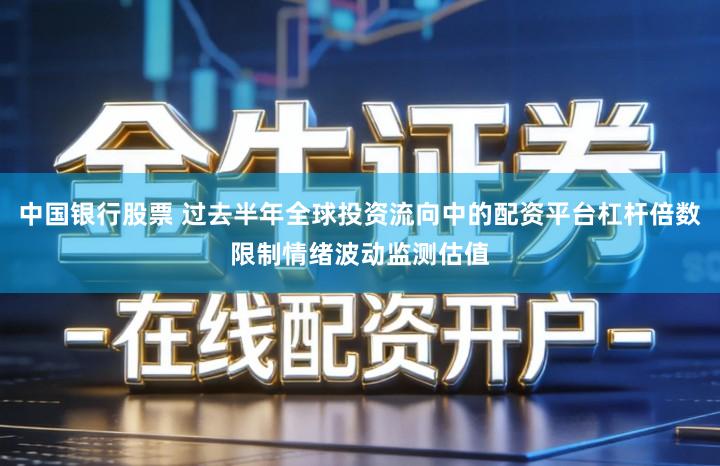 中国银行股票 过去半年全球投资流向中的配资平台杠杆倍数限制情绪波动监测估值