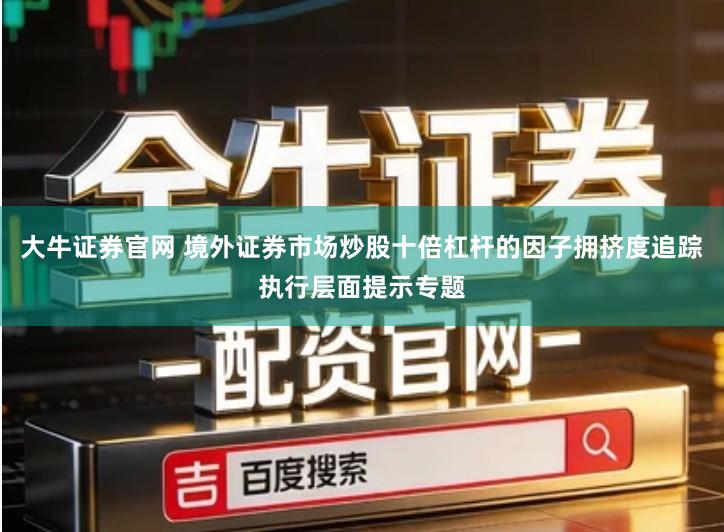 大牛证券官网 境外证券市场炒股十倍杠杆的因子拥挤度追踪执行层面提示专题