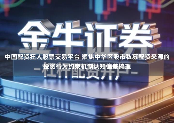 中国配资狂人股票交易平台 聚焦中华区股市私募配资来源的投资行为约束机制认知偏差梳理