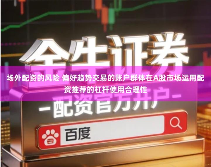 场外配资的风险 偏好趋势交易的账户群体在A股市场运用配资推荐的杠杆使用合理性