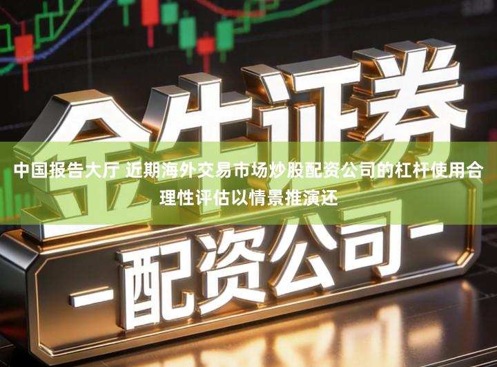中国报告大厅 近期海外交易市场炒股配资公司的杠杆使用合理性评估以情景推演还