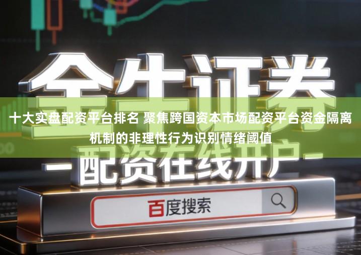 十大实盘配资平台排名 聚焦跨国资本市场配资平台资金隔离机制的非理性行为识别情绪阈值