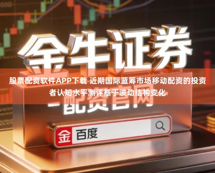 股票配资软件APP下载 近期国际蓝筹市场移动配资的投资者认知水平测评基于波动结构变化