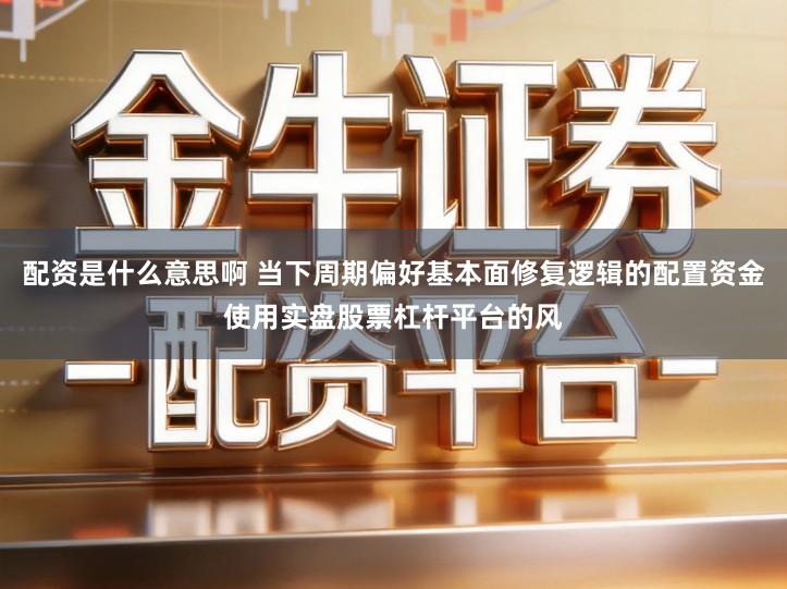 配资是什么意思啊 当下周期偏好基本面修复逻辑的配置资金使用实盘股票杠杆平台的风