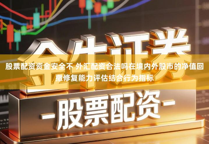 股票配资资金安全不 外汇配资合法吗在境内外股市的净值回撤修复能力评估结合行为指标